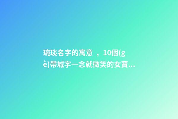 琬琰名字的寓意，10個(gè)帶城字一念就微笑的女寶寶名